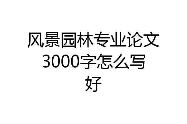 风景园林专业论文3000字怎么写好