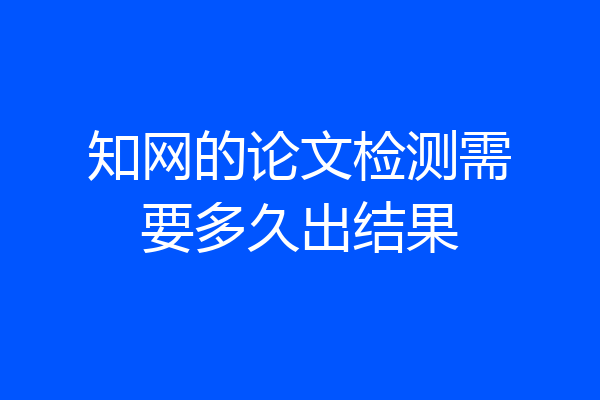 知网的论文检测需要多久出结果