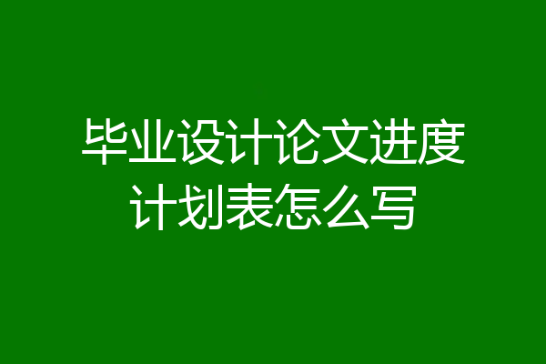 毕业设计论文进度计划表怎么写