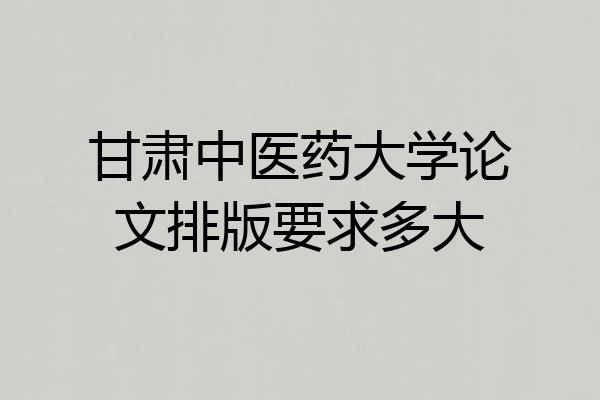 甘肃中医药大学论文排版要求多大
