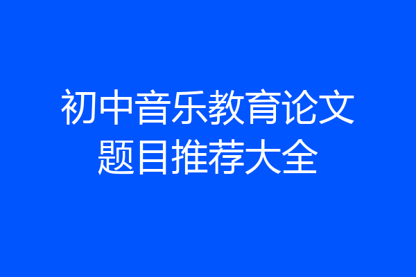 初中音乐教育论文题目推荐大全