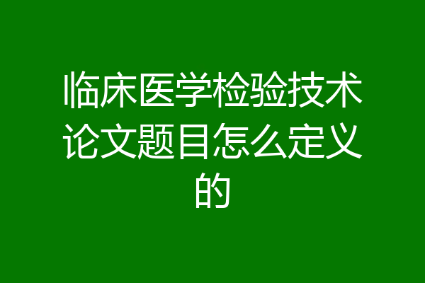 临床医学检验技术论文题目怎么定义的