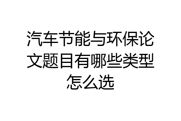 汽车节能与环保论文题目有哪些类型怎么选
