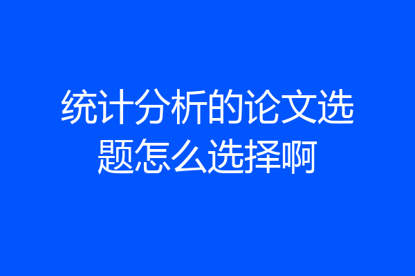 统计分析的论文选题怎么选择啊