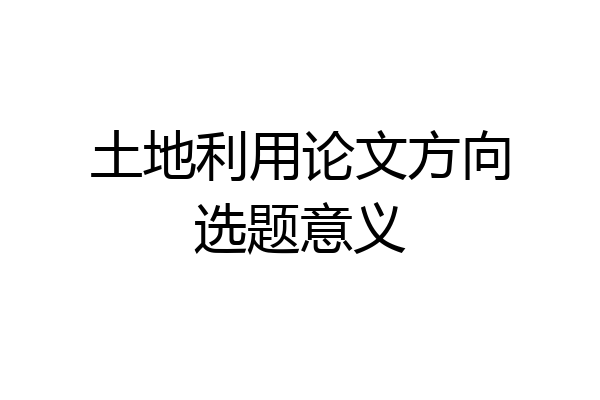 土地利用论文方向选题意义