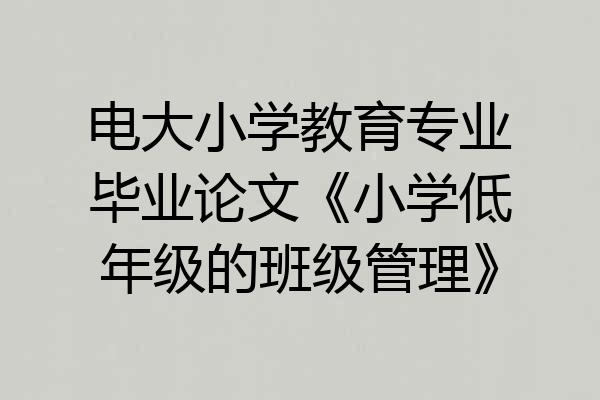 电大小学教育专业毕业论文《小学低年级的班级管理》