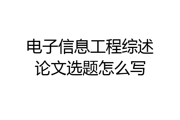 电子信息工程综述论文选题怎么写
