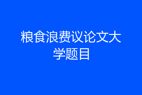 粮食浪费议论文大学题目