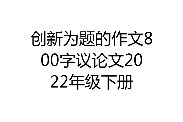 创新为题的作文800字议论文2022年级下册