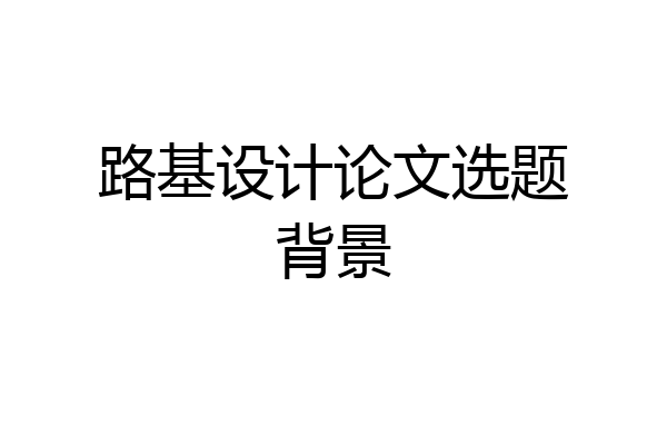 路基设计论文选题背景
