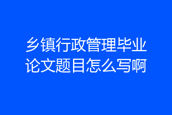 乡镇行政管理毕业论文题目怎么写啊