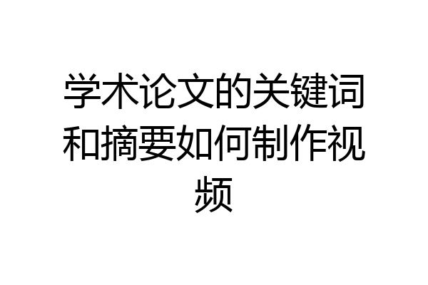 学术论文的关键词和摘要如何制作视频