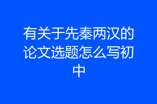 有关于先秦两汉的论文选题怎么写初中