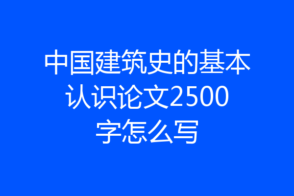 中国建筑史的基本认识论文2500字怎么写