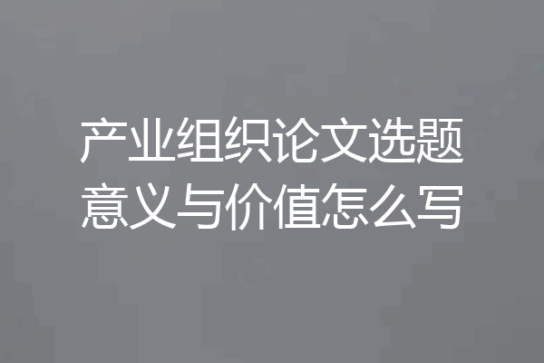 产业组织论文选题意义与价值怎么写