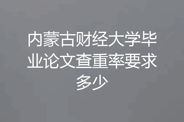 内蒙古财经大学毕业论文查重率要求多少
