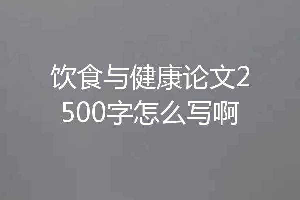 饮食与健康论文2500字怎么写啊