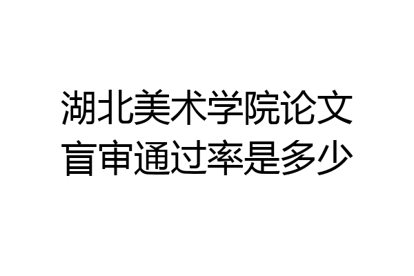 湖北美术学院论文盲审通过率是多少