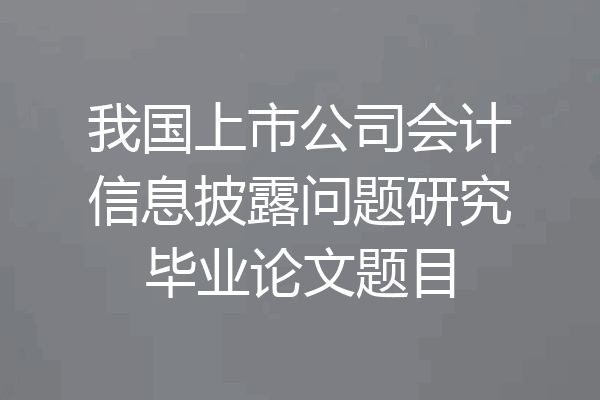 我国上市公司会计信息披露问题研究毕业论文题目