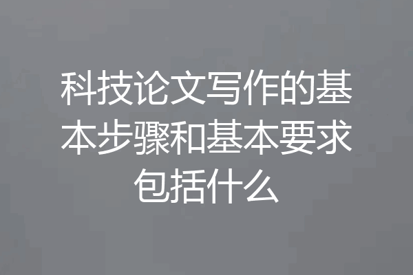 科技论文写作的基本步骤和基本要求包括什么