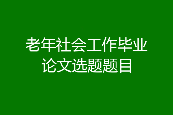 老年社会工作毕业论文选题题目