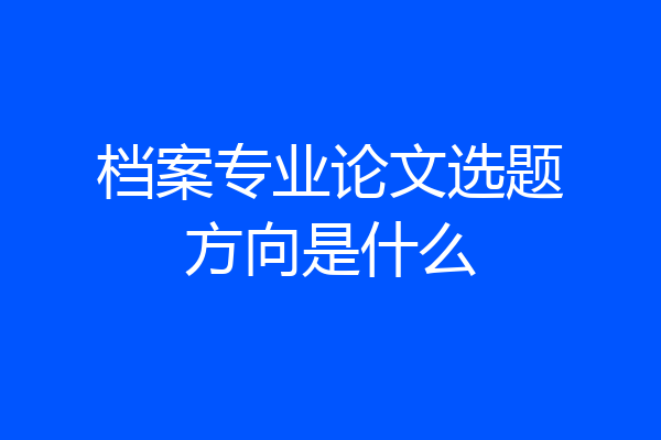 档案专业论文选题方向是什么