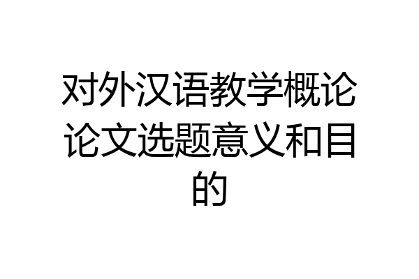 对外汉语教学概论论文选题意义和目的