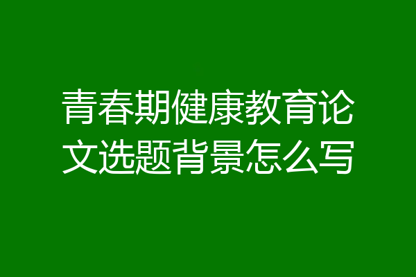 青春期健康教育论文选题背景怎么写