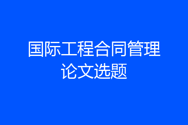 国际工程合同管理论文选题