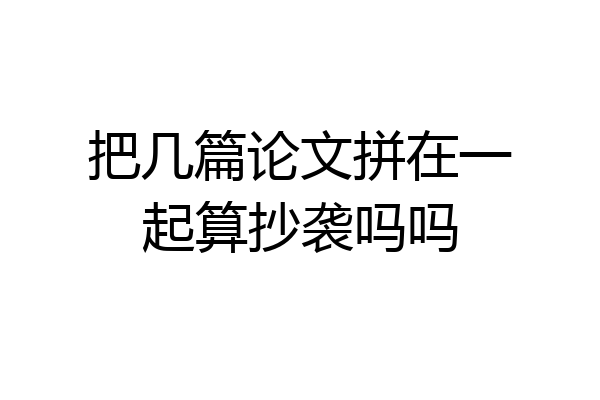把几篇论文拼在一起算抄袭吗吗