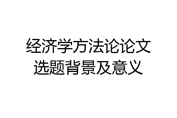 经济学方法论论文选题背景及意义
