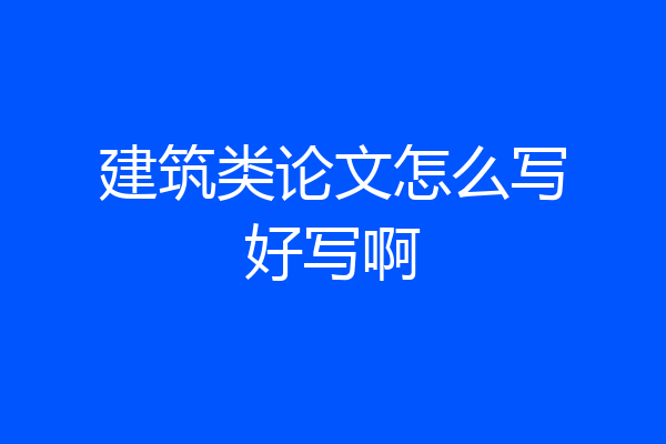 建筑类论文怎么写好写啊