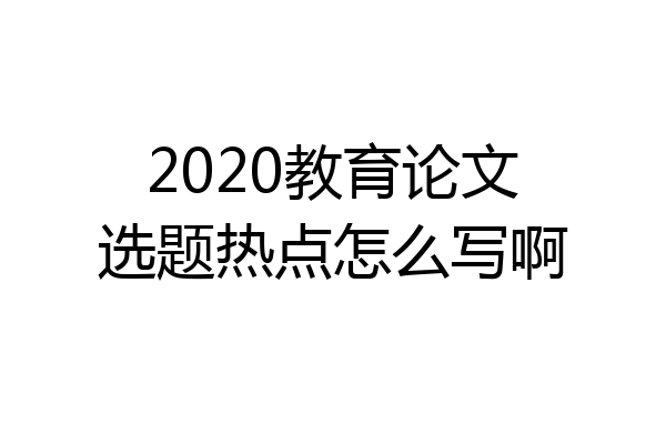 2020教育论文选题热点怎么写啊