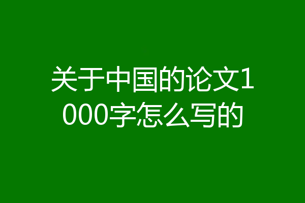 关于中国的论文1000字怎么写的