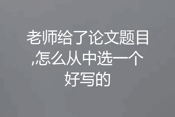 老师给了论文题目,怎么从中选一个好写的