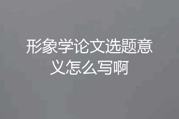 形象学论文选题意义怎么写啊