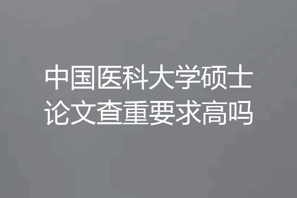 中国医科大学硕士论文查重要求高吗
