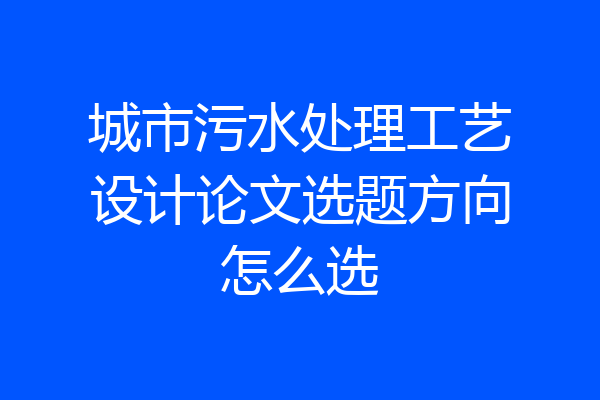 城市污水处理工艺设计论文选题方向怎么选