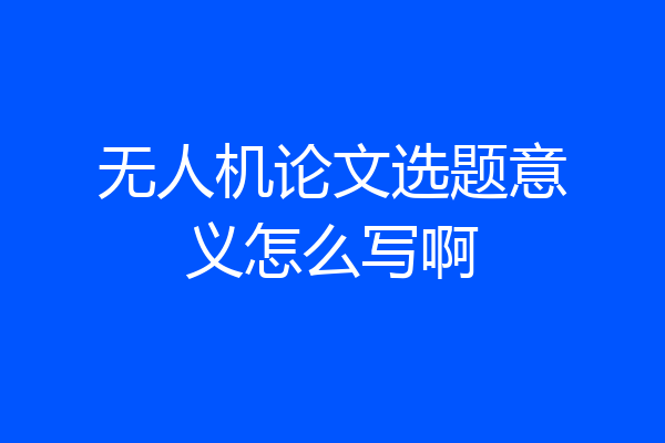 无人机论文选题意义怎么写啊