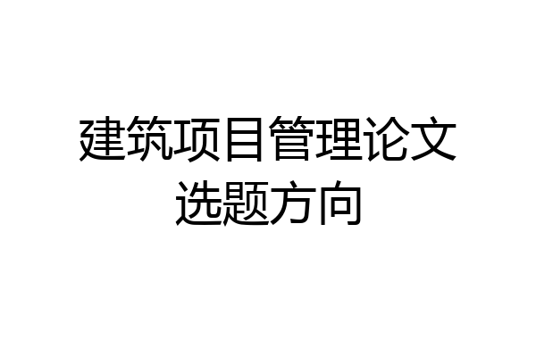 建筑项目管理论文选题方向