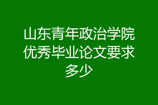 山东青年政治学院优秀毕业论文要求多少