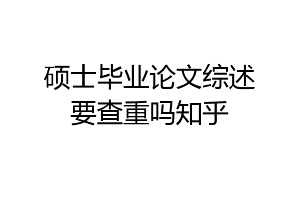 硕士毕业论文综述要查重吗知乎