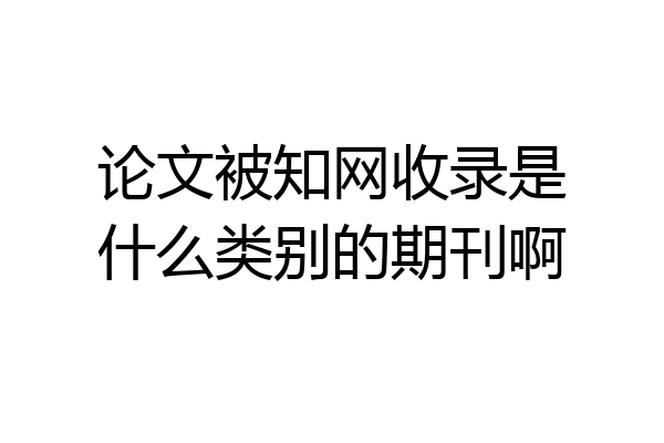 论文被知网收录是什么类别的期刊啊