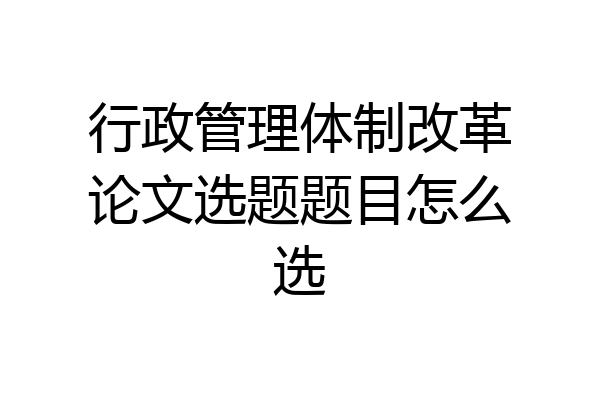 行政管理体制改革论文选题题目怎么选