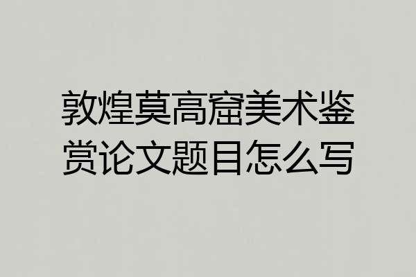 敦煌莫高窟美术鉴赏论文题目怎么写