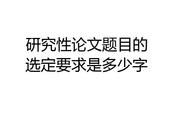 研究性论文题目的选定要求是多少字