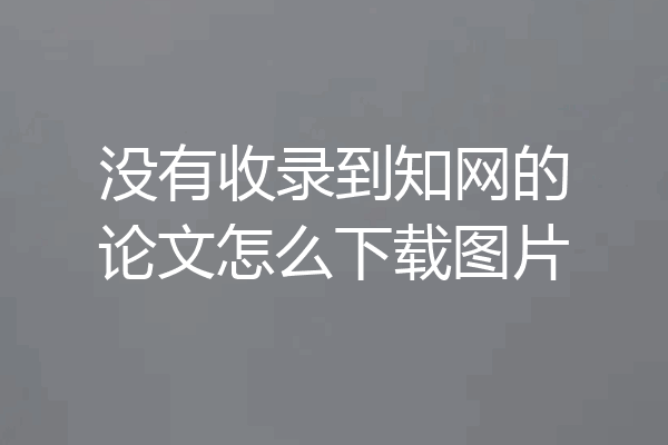 没有收录到知网的论文怎么下载图片