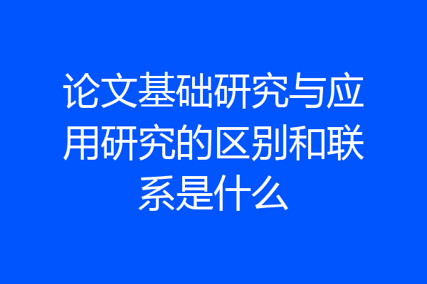论文基础研究与应用研究的区别和联系是什么