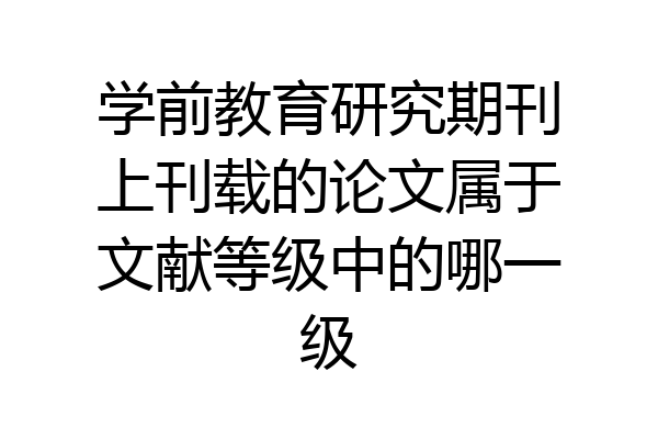 学前教育研究期刊上刊载的论文属于文献等级中的哪一级