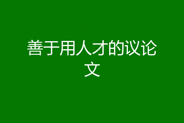 善于用人才的议论文